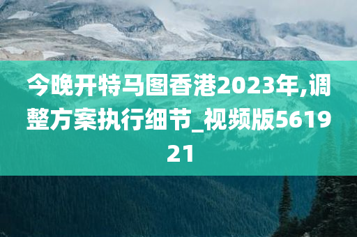 今晚开特马图香港2023年,调整方案执行细节_视频版561921