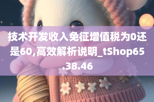 技术开发收入免征增值税为0还是60,高效解析说明_tShop65.38.46