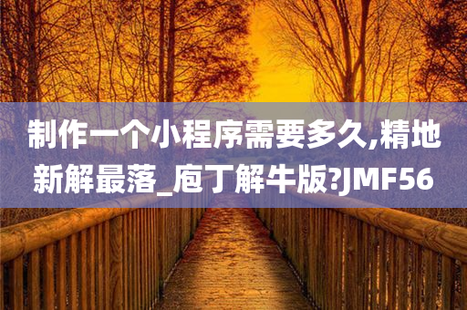 制作一个小程序需要多久,精地新解最落_庖丁解牛版?JMF56