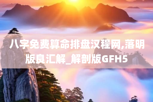 八字免费算命排盘汉程网,落明版良汇解_解剖版GFH5