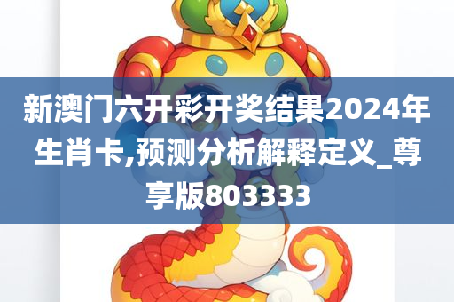 新澳门六开彩开奖结果2024年生肖卡,预测分析解释定义_尊享版803333