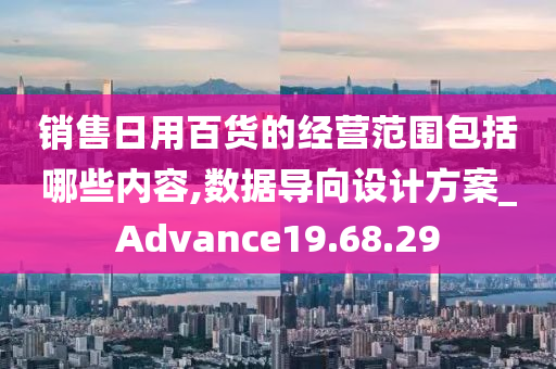 销售日用百货的经营范围包括哪些内容,数据导向设计方案_Advance19.68.29