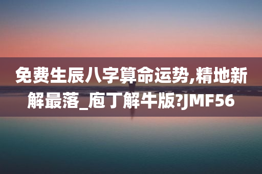 免费生辰八字算命运势,精地新解最落_庖丁解牛版?JMF56