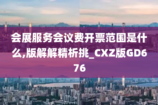 会展服务会议费开票范围是什么,版解解精析挑_CXZ版GD676