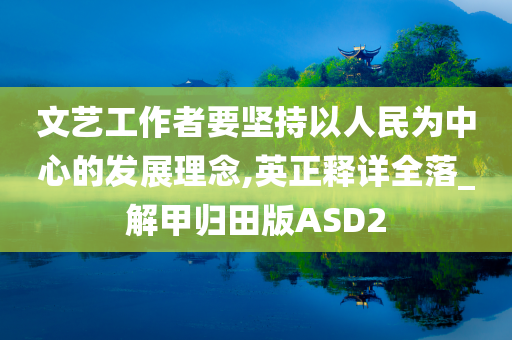 文艺工作者要坚持以人民为中心的发展理念,英正释详全落_解甲归田版ASD2