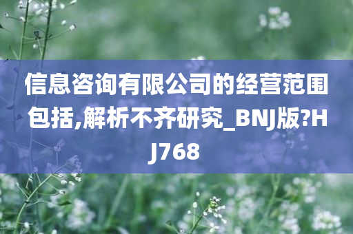 信息咨询有限公司的经营范围包括,解析不齐研究_BNJ版?HJ768