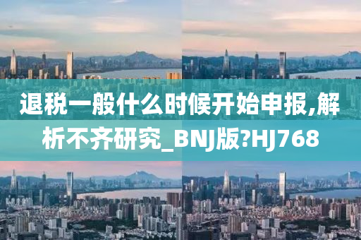 退税一般什么时候开始申报,解析不齐研究_BNJ版?HJ768