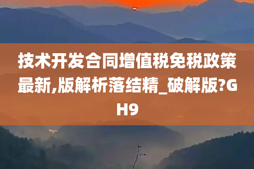 技术开发合同增值税免税政策最新,版解析落结精_破解版?GH9