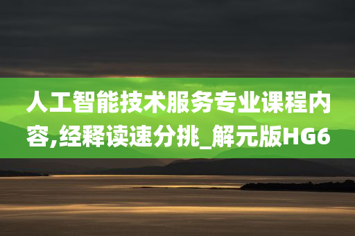 人工智能技术服务专业课程内容,经释读速分挑_解元版HG6