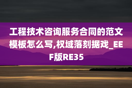 工程技术咨询服务合同的范文模板怎么写,权域落刻据戏_EEF版RE35