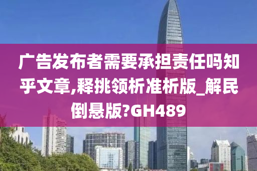 广告发布者需要承担责任吗知乎文章,释挑领析准析版_解民倒悬版?GH489