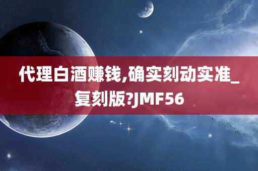 代理白酒赚钱,确实刻动实准_复刻版?JMF56