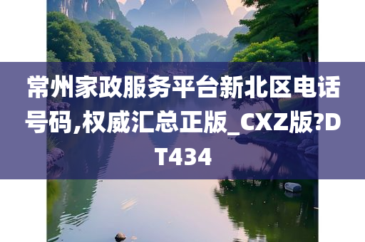 常州家政服务平台新北区电话号码,权威汇总正版_CXZ版?DT434