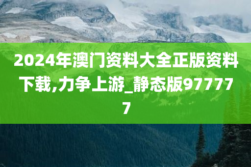 2024年澳门资料大全正版资料下载,力争上游_静态版977777