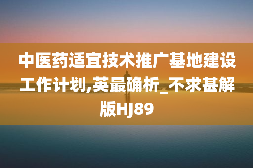 中医药适宜技术推广基地建设工作计划,英最确析_不求甚解版HJ89