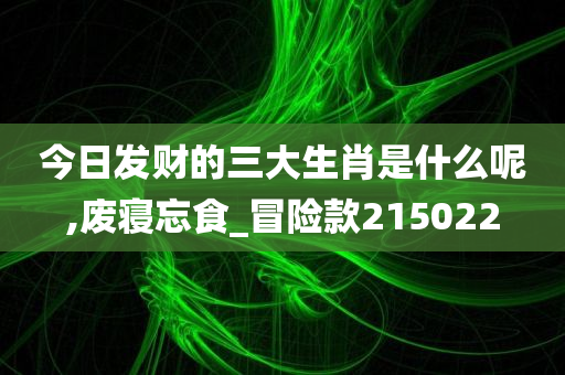 今日发财的三大生肖是什么呢,废寝忘食_冒险款215022