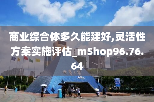 商业综合体多久能建好,灵活性方案实施评估_mShop96.76.64