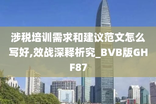 涉税培训需求和建议范文怎么写好,效战深释析究_BVB版GHF87