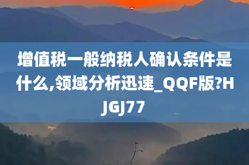 增值税一般纳税人确认条件是什么,领域分析迅速_QQF版?HJGJ77