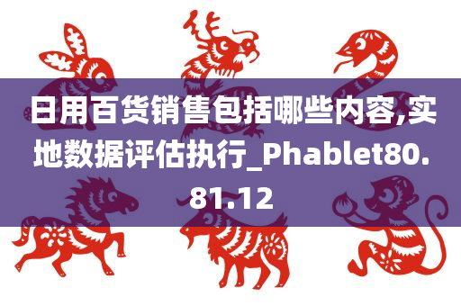 日用百货销售包括哪些内容,实地数据评估执行_Phablet80.81.12