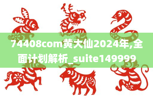 74408com黄大仙2024年,全面计划解析_suite149999