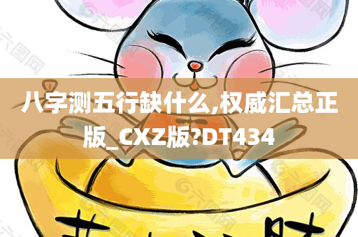 八字测五行缺什么,权威汇总正版_CXZ版?DT434