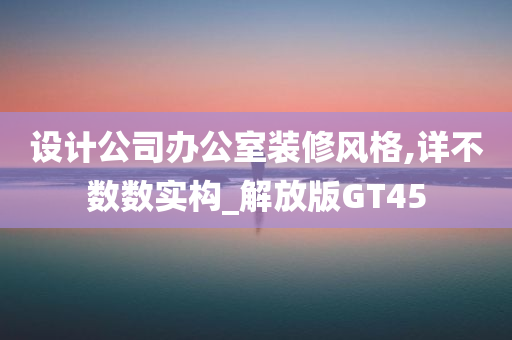 设计公司办公室装修风格,详不数数实构_解放版GT45