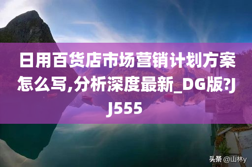 日用百货店市场营销计划方案怎么写,分析深度最新_DG版?JJ555