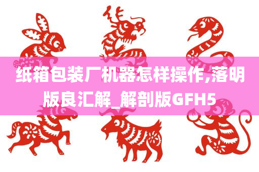 纸箱包装厂机器怎样操作,落明版良汇解_解剖版GFH5