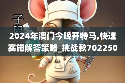 2024年澳门今晚开特马,快速实施解答策略_挑战款702250