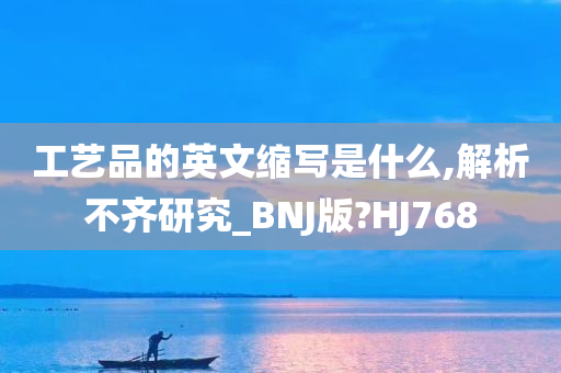 工艺品的英文缩写是什么,解析不齐研究_BNJ版?HJ768