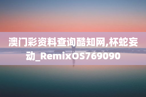 澳门彩资料查询酷知网,杯蛇妄动_RemixOS769090