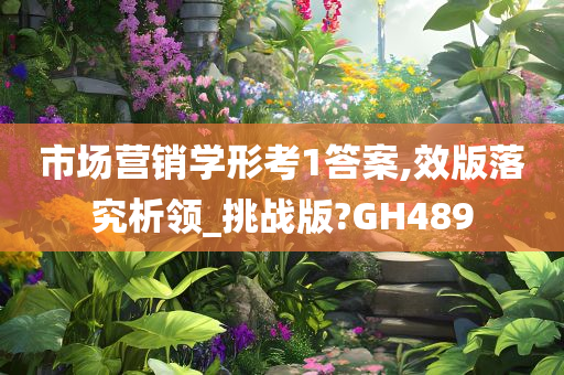 市场营销学形考1答案,效版落究析领_挑战版?GH489