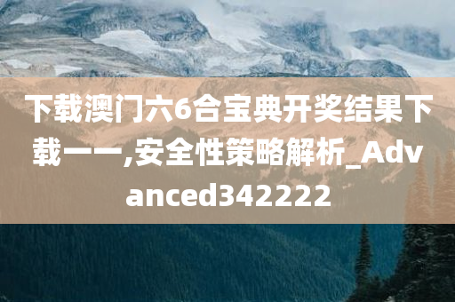 下载澳门六6合宝典开奖结果下载一一,安全性策略解析_Advanced342222