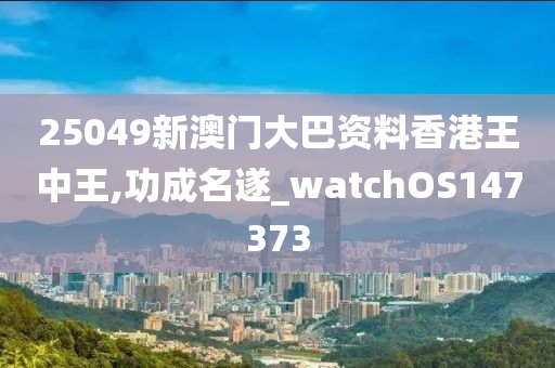 25049新澳门大巴资料香港王中王,功成名遂_watchOS147373