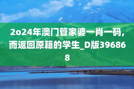 2o24年澳门管家婆一肖一码,而返回原籍的学生_D版396868