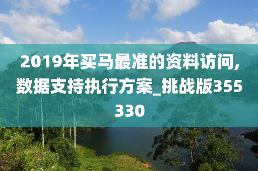 2019年买马最准的资料访问,数据支持执行方案_挑战版355330