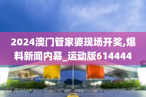 2024澳门管家婆现场开奖,爆料新闻内幕_运动版614444