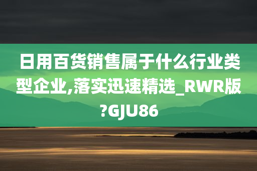 日用百货销售属于什么行业类型企业,落实迅速精选_RWR版?GJU86