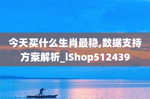 今天买什么生肖最稳,数据支持方案解析_iShop512439