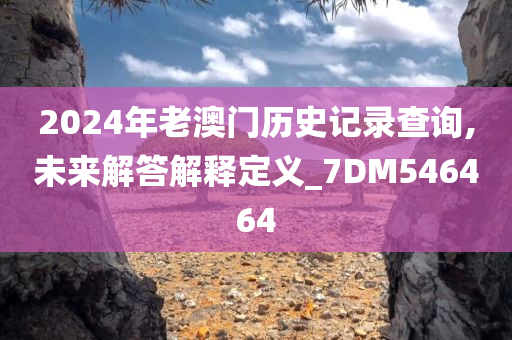 2024年老澳门历史记录查询,未来解答解释定义_7DM546464