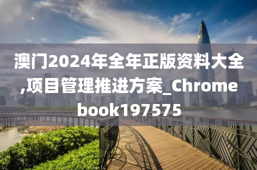 澳门2024年全年正版资料大全,项目管理推进方案_Chromebook197575