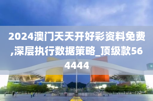 2024澳门天天开好彩资料免费,深层执行数据策略_顶级款564444