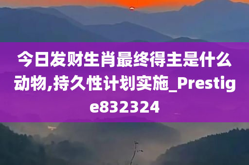 今日发财生肖最终得主是什么动物,持久性计划实施_Prestige832324