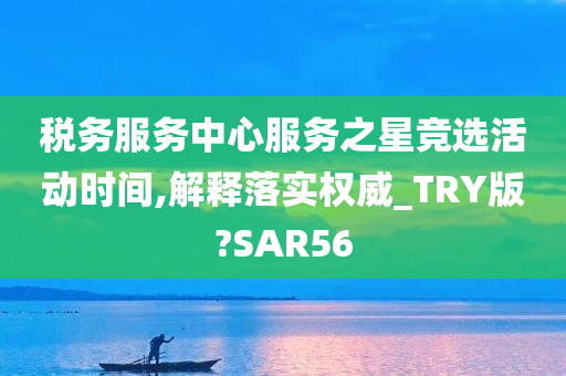 税务服务中心服务之星竞选活动时间,解释落实权威_TRY版?SAR56