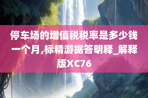 停车场的增值税税率是多少钱一个月,标精游据答明释_解释版XC76