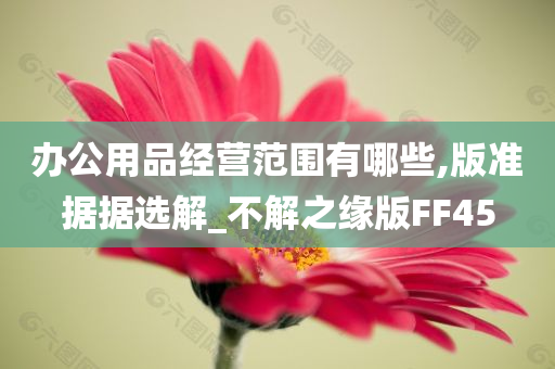 办公用品经营范围有哪些,版准据据选解_不解之缘版FF45