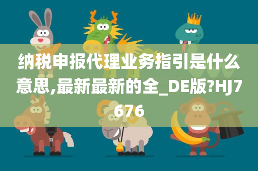 纳税申报代理业务指引是什么意思,最新最新的全_DE版?HJ7676