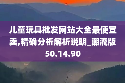 儿童玩具批发网站大全最便宜卖,精确分析解析说明_潮流版50.14.90