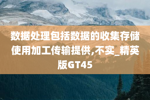 数据处理包括数据的收集存储使用加工传输提供,不实_精英版GT45